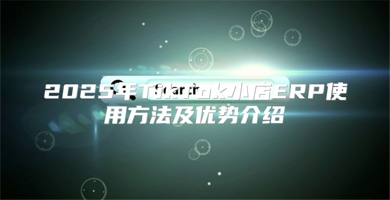 2025年TikTok小店ERP使用方法及优势介绍