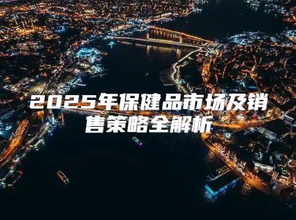 2025年保健品市场及销售策略全解析