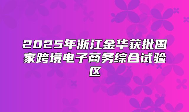 2025年浙江金华获批国家跨境电子商务综合试验区