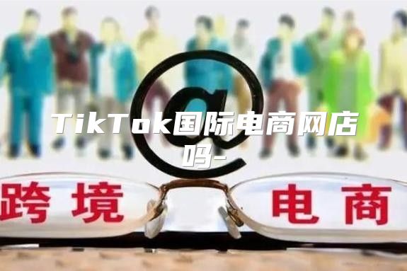 TikTok国际电商网店吗-