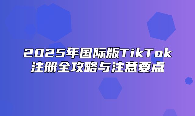 2025年国际版TikTok注册全攻略与注意要点