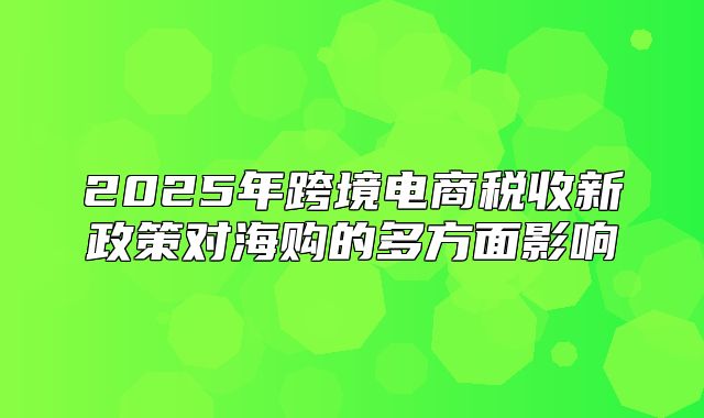 2025年跨境电商税收新政策对海购的多方面影响