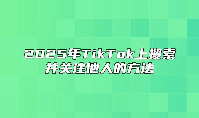 2025年TikTok上搜索并关注他人的方法