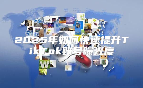 2025年如何快速提升TikTok账号曝光度