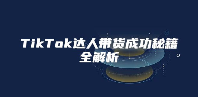 TikTok达人带货成功秘籍全解析