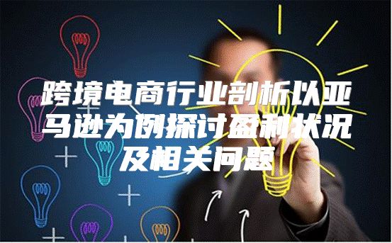 跨境电商行业剖析以亚马逊为例探讨盈利状况及相关问题