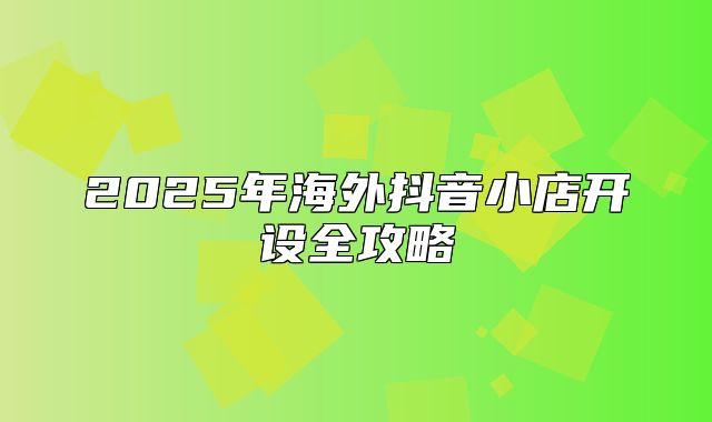 2025年海外抖音小店开设全攻略