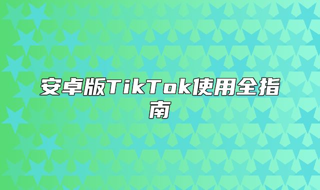 安卓版TikTok使用全指南
