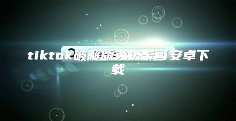 tiktok破解版免拔卡可安卓下载