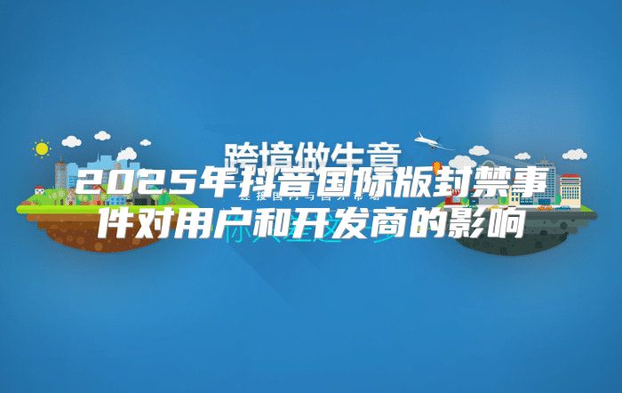 2025年抖音国际版封禁事件对用户和开发商的影响
