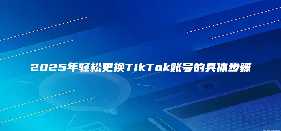 2025年轻松更换TikTok账号的具体步骤