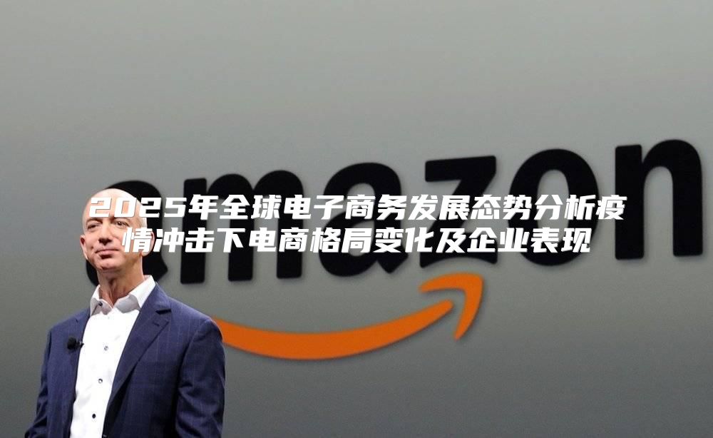 2025年全球电子商务发展态势分析疫情冲击下电商格局变化及企业表现