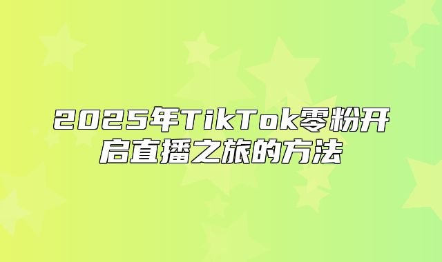 2025年TikTok零粉开启直播之旅的方法