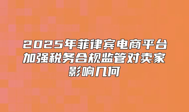 2025年菲律宾电商平台加强税务合规监管对卖家影响几何
