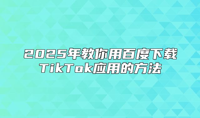 2025年教你用百度下载TikTok应用的方法