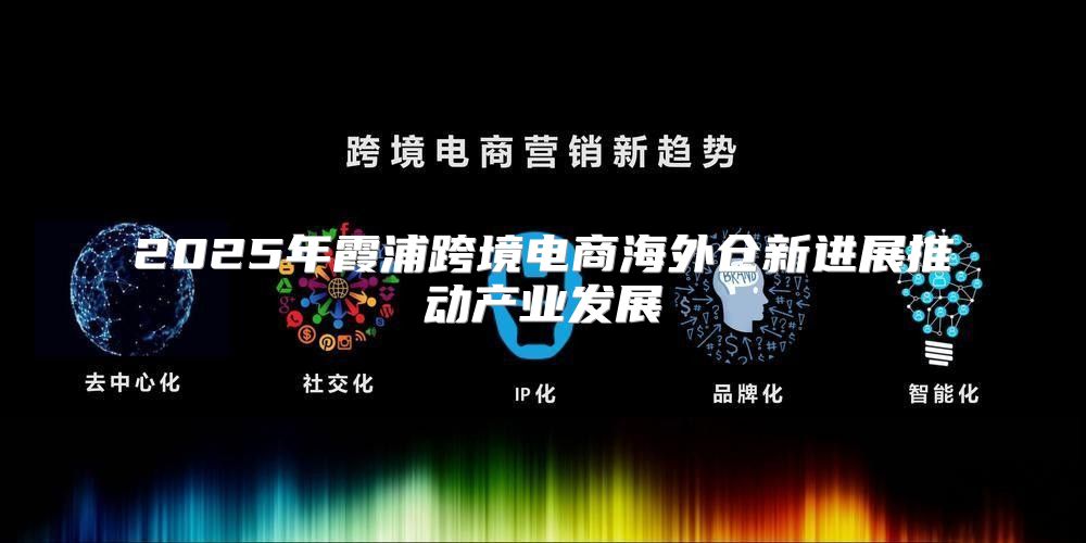 2025年霞浦跨境电商海外仓新进展推动产业发展