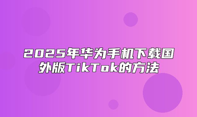 2025年华为手机下载国外版TikTok的方法