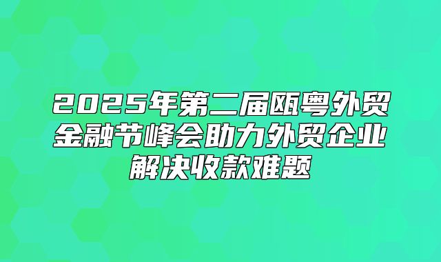 2025年第二届瓯粤外贸金融节峰会助力外贸企业解决收款难题
