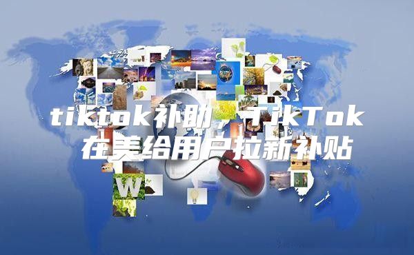 tiktok补助，TikTok 在美给用户拉新补贴