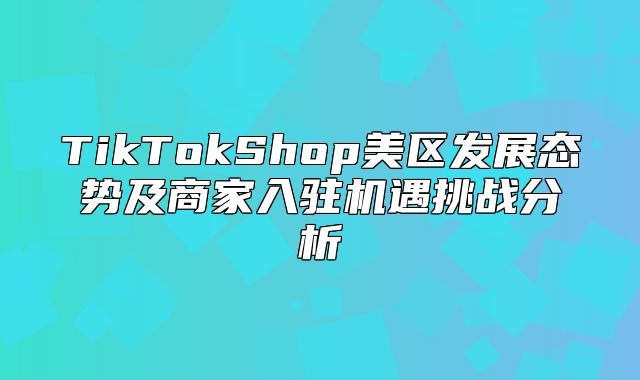 TikTokShop美区发展态势及商家入驻机遇挑战分析