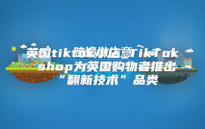 英国tiktok小店_TikTok shop为英国购物者推出“翻新技术”品类