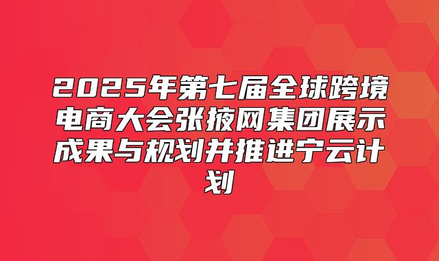 2025年第七届全球跨境电商大会张掖网集团展示成果与规划并推进宁云计划