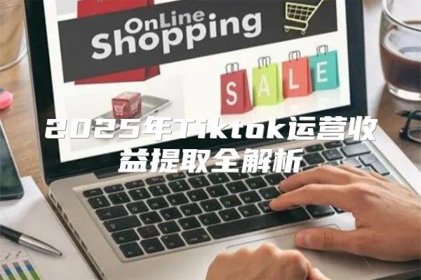 2025年Tiktok运营收益提取全解析