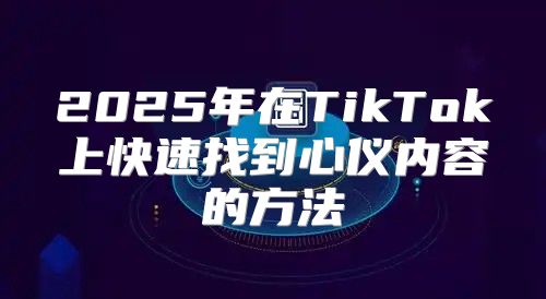2025年在TikTok上快速找到心仪内容的方法