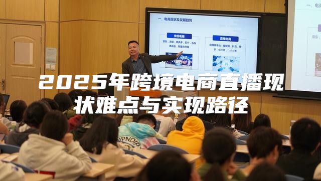 2025年跨境电商直播现状难点与实现路径