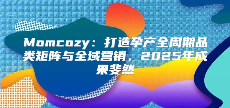 Momcozy：打造孕产全周期品类矩阵与全域营销，2025年成果斐然