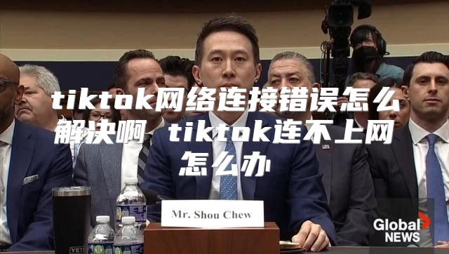 tiktok网络连接错误怎么解决啊 tiktok连不上网怎么办