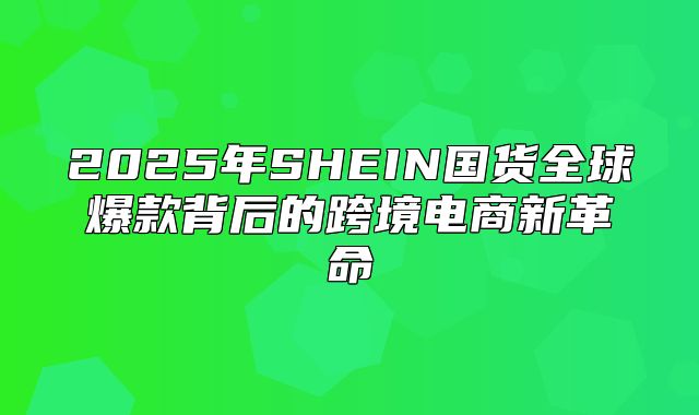 2025年SHEIN国货全球爆款背后的跨境电商新革命