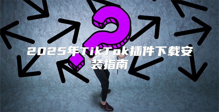 2025年TikTok插件下载安装指南