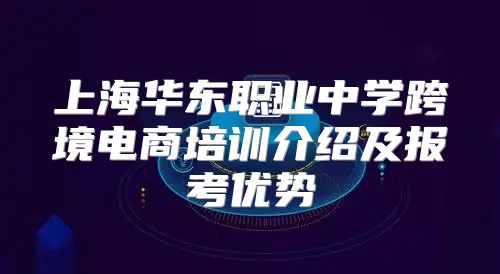 上海华东职业中学跨境电商培训介绍及报考优势