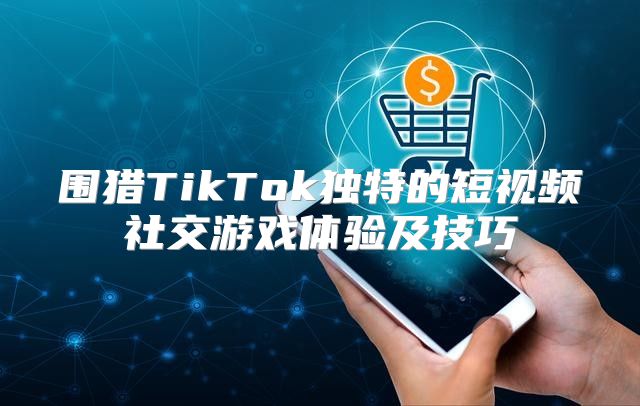 围猎TikTok独特的短视频社交游戏体验及技巧