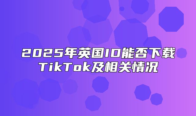 2025年英国ID能否下载TikTok及相关情况