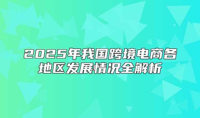 2025年我国跨境电商各地区发展情况全解析