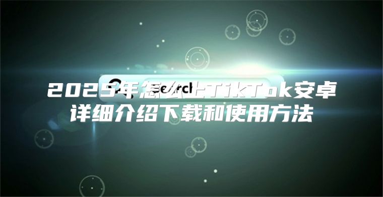 2025年怎么上TikTok安卓详细介绍下载和使用方法