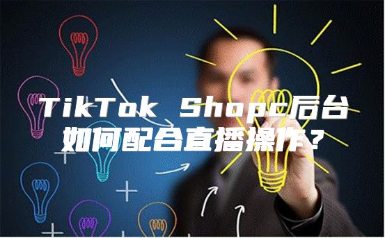 TikTok Shopc后台如何配合直播操作？