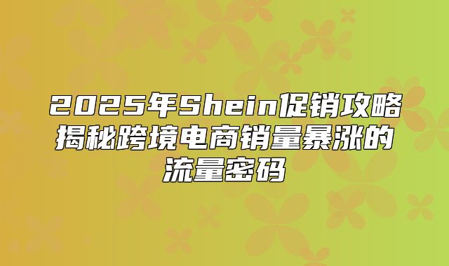2025年Shein促销攻略揭秘跨境电商销量暴涨的流量密码