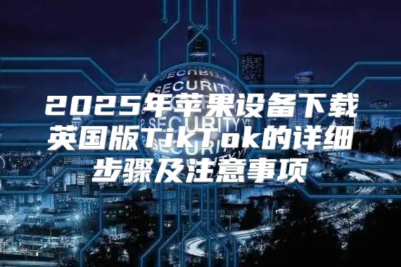 2025年苹果设备下载英国版TikTok的详细步骤及注意事项