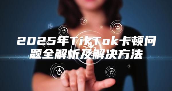 2025年TikTok卡顿问题全解析及解决方法