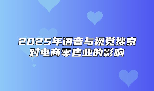 2025年语音与视觉搜索对电商零售业的影响