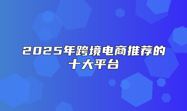 2025年跨境电商推荐的十大平台
