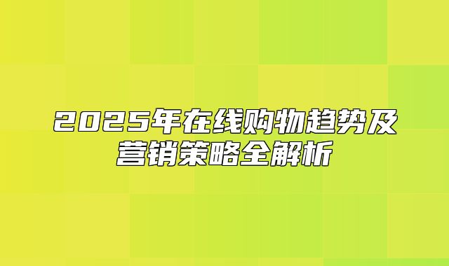2025年在线购物趋势及营销策略全解析