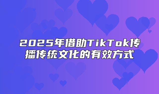 2025年借助TikTok传播传统文化的有效方式