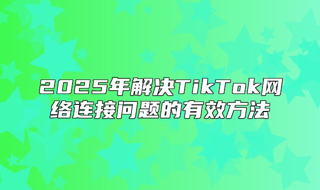 2025年解决TikTok网络连接问题的有效方法