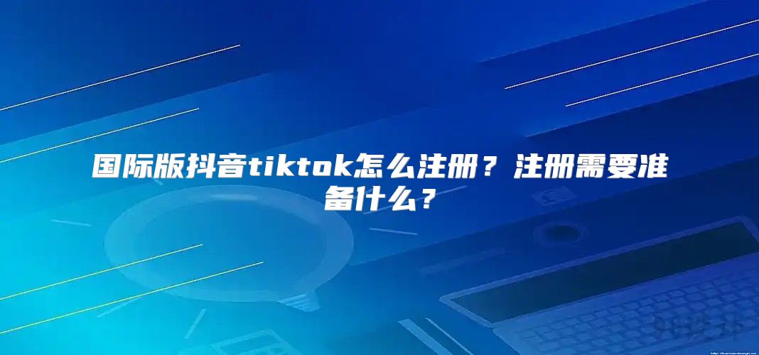 国际版抖音tiktok怎么注册？注册需要准备什么？