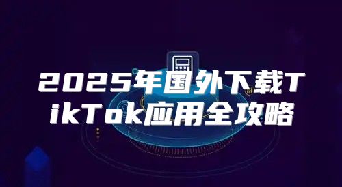 2025年国外下载TikTok应用全攻略