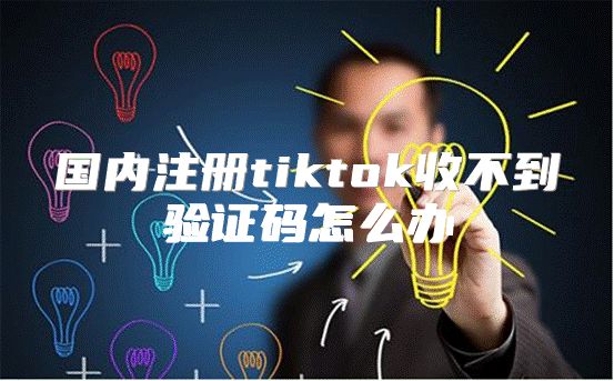 国内注册tiktok收不到验证码怎么办